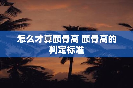 怎么才算颧骨高 颧骨高的判定标准