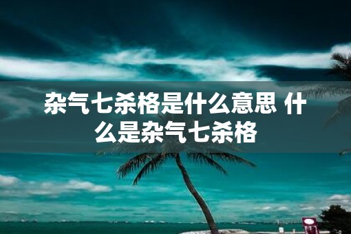 杂气七杀格是什么意思 什么是杂气七杀格