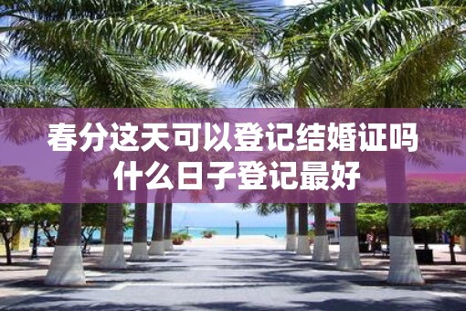 春分这天可以登记结婚证吗 什么日子登记最好