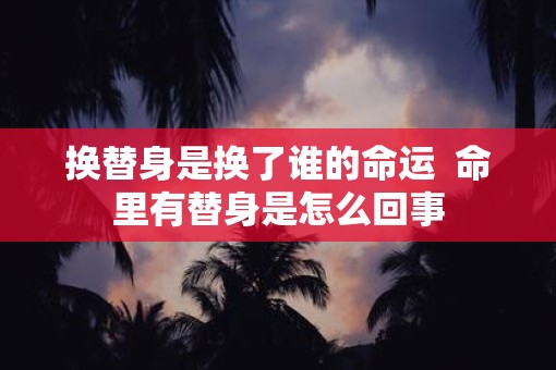 换替身是换了谁的命运  命里有替身是怎么回事