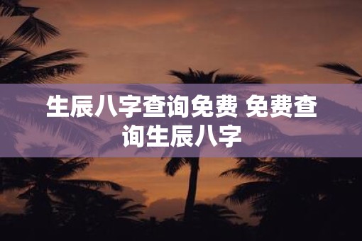 生辰八字查询免费 免费查询生辰八字