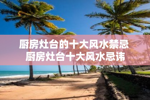 厨房灶台的十大风水禁忌 厨房灶台十大风水忌讳