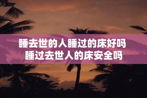 睡去世的人睡过的床好吗 睡过去世人的床安全吗