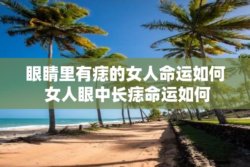 眼睛里有痣的女人命运如何 女人眼中长痣命运如何