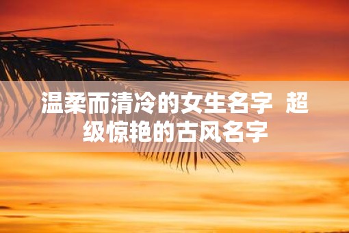温柔而清冷的女生名字  超级惊艳的古风名字