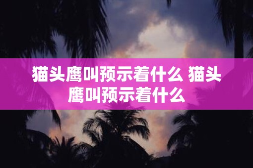猫头鹰叫预示着什么 猫头鹰叫预示着什么