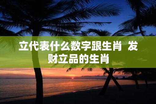 立代表什么数字跟生肖  发财立品的生肖