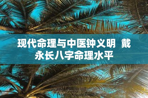现代命理与中医钟义明  戴永长八字命理水平