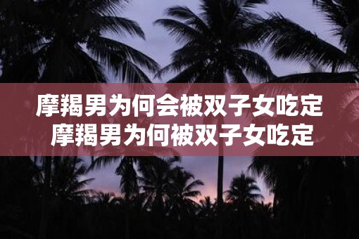 摩羯男为何会被双子女吃定 摩羯男为何被双子女吃定