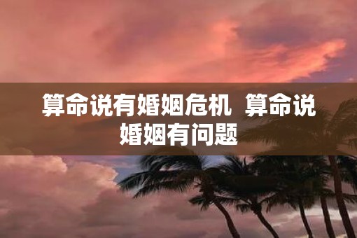 算命说有婚姻危机  算命说婚姻有问题
