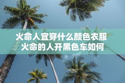 火命人宜穿什么颜色衣服 火命的人开黑色车如何 火命人宜穿什么颜色衣服 火命的人开黑色车如何