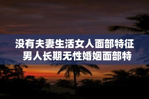 没有夫妻生活女人面部特征  男人长期无性婚姻面部特征