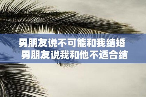 男朋友说不可能和我结婚  男朋友说我和他不适合结婚