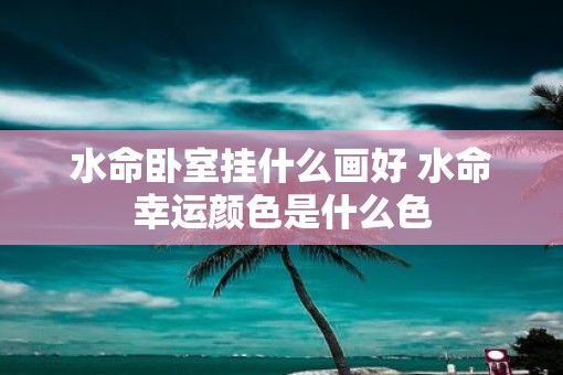 水命卧室挂什么画好 水命幸运颜色是什么色