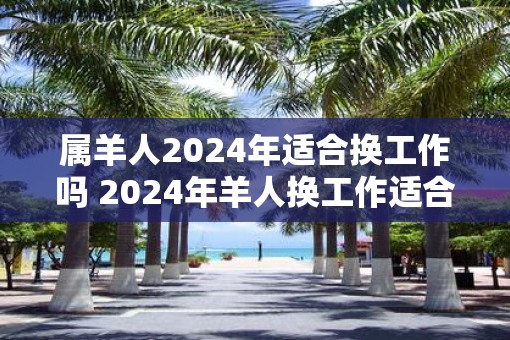 属羊人2025年适合换工作吗 2025年羊人换工作适合吗