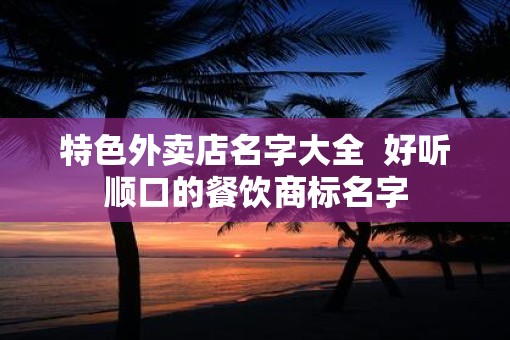 特色外卖店名字大全  好听顺口的餐饮商标名字
