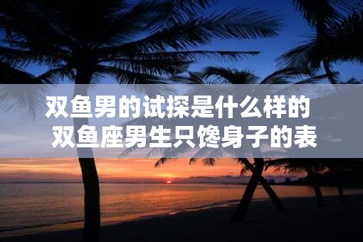 双鱼男的试探是什么样的  双鱼座男生只馋身子的表现