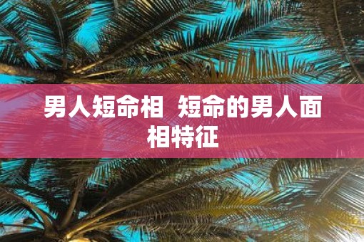 男人短命相  短命的男人面相特征