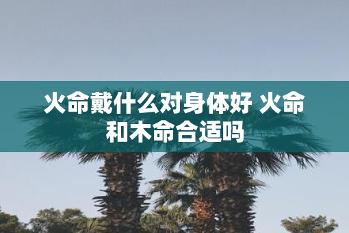 火命戴什么对身体好 火命和木命合适吗