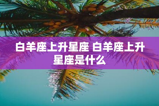 白羊座上升星座 白羊座上升星座是什么