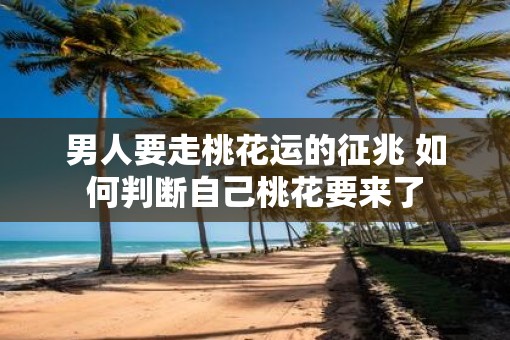男人要走桃花运的征兆 如何判断自己桃花要来了 男人要走桃花运的征兆 如何判断自己桃花要来了