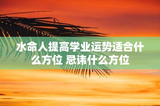 水命人提高学业运势适合什么方位 忌讳什么方位