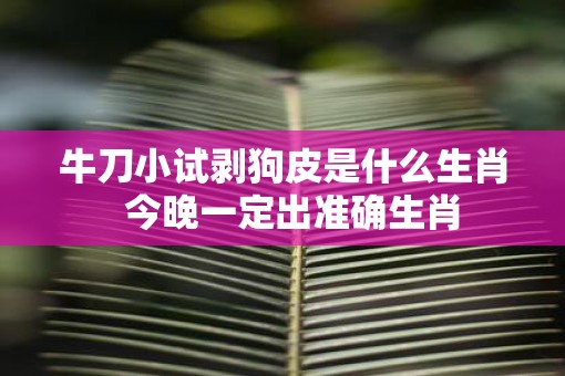 牛刀小试剥狗皮是什么生肖  今晚一定出准确生肖