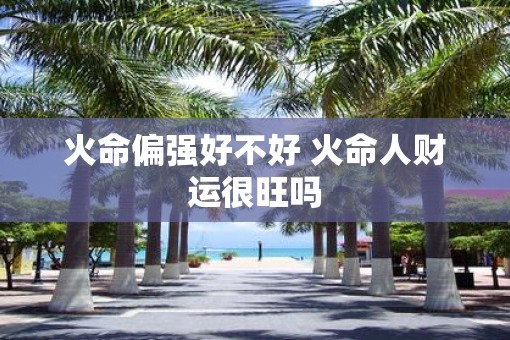 火命偏强好不好 火命人财运很旺吗