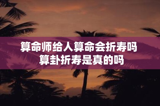 算命师给人算命会折寿吗  算卦折寿是真的吗