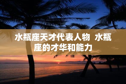 水瓶座天才代表人物  水瓶座的才华和能力