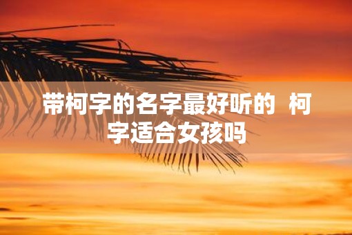 带柯字的名字最好听的  柯字适合女孩吗