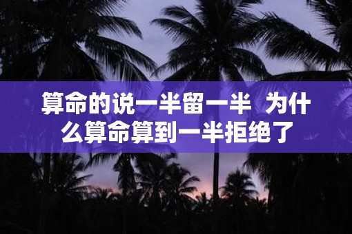 算命的说一半留一半  为什么算命算到一半拒绝了