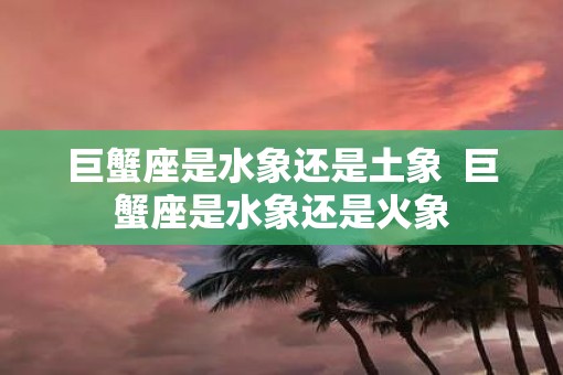 巨蟹座是水象还是土象  巨蟹座是水象还是火象