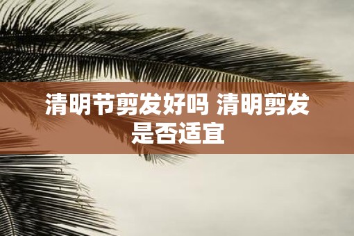 清明节剪发好吗 清明剪发是否适宜