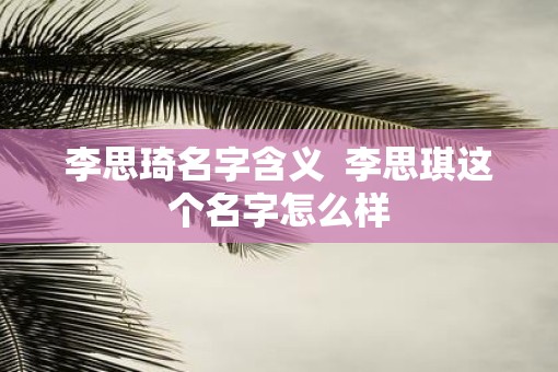 李思琦名字含义  李思琪这个名字怎么样