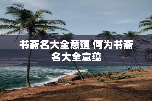 书斋名大全意蕴 何为书斋名大全意蕴