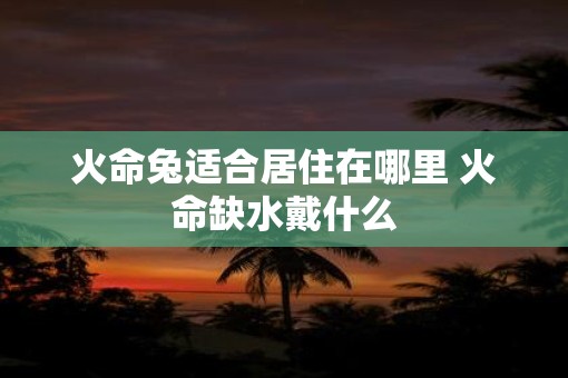 火命兔适合居住在哪里 火命缺水戴什么 火命兔适合居住在哪里 火命缺水戴什么