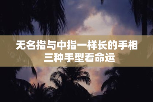 无名指与中指一样长的手相 三种手型看命运 无名指与中指一样长的手相 三种手型看命运