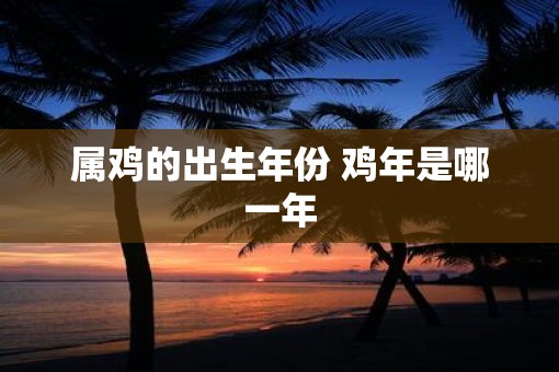 属鸡的出生年份 鸡年是哪一年