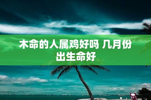 木命的人属鸡好吗 几月份出生命好
