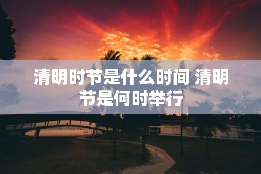 清明时节是什么时间 清明节是何时举行