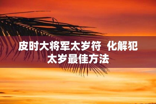 皮时大将军太岁符  化解犯太岁最佳方法