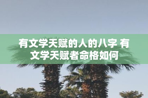 有文学天赋的人的八字 有文学天赋者命格如何