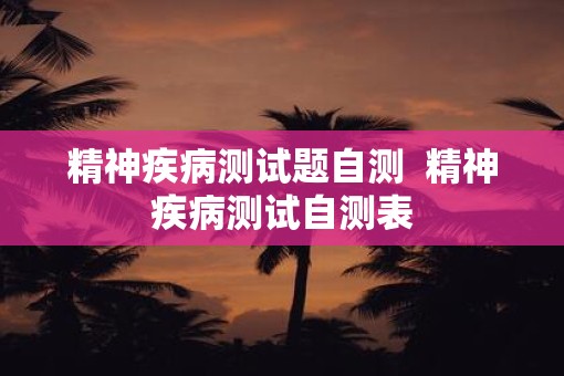 精神疾病测试题自测  精神疾病测试自测表