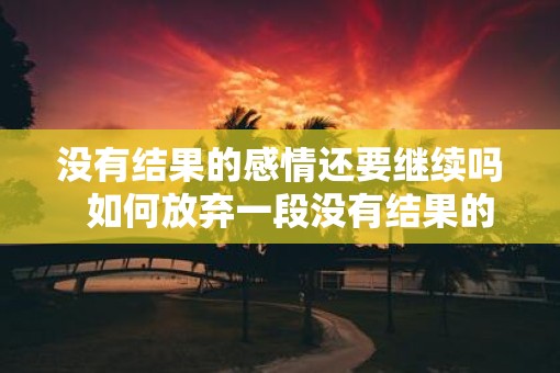 没有结果的感情还要继续吗 如何放弃一段没有结果的感情 没有结果的感情还要继续吗 如何放弃一段没有结果的感情