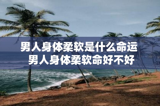 男人身体柔软是什么命运  男人身体柔软命好不好