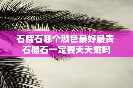石榴石哪个颜色最好最贵 石榴石一定要天天戴吗