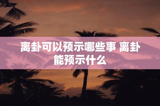 离卦可以预示哪些事 离卦能预示什么