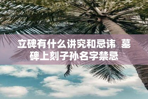 立碑有什么讲究和忌讳  墓碑上刻子孙名字禁忌