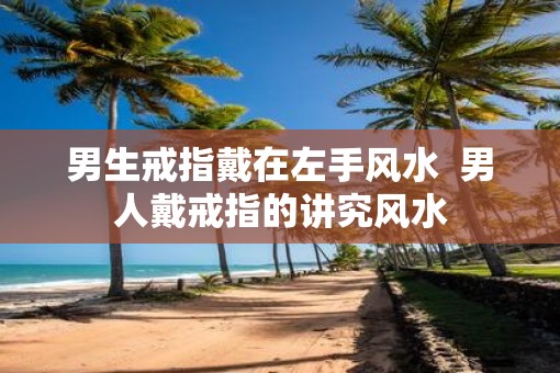 男生戒指戴在左手风水  男人戴戒指的讲究风水